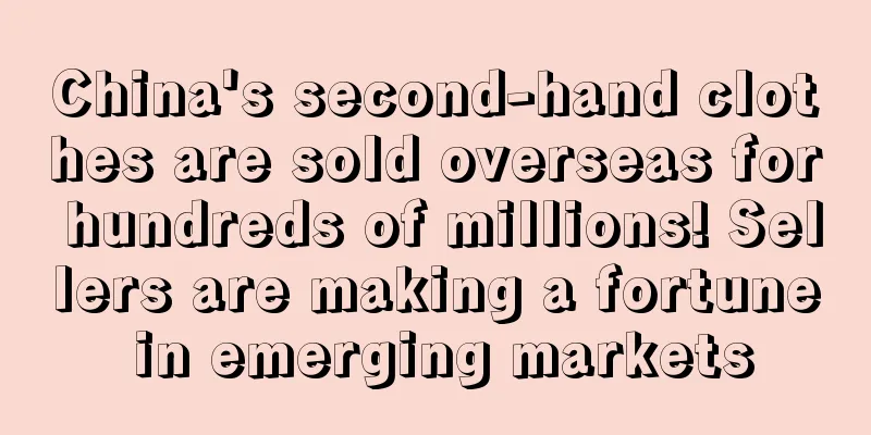 China's second-hand clothes are sold overseas for hundreds of millions! Sellers are making a fortune in emerging markets