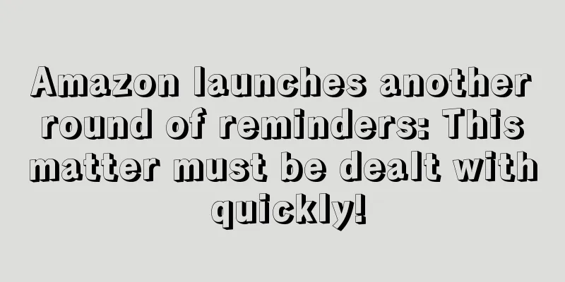 Amazon launches another round of reminders: This matter must be dealt with quickly!