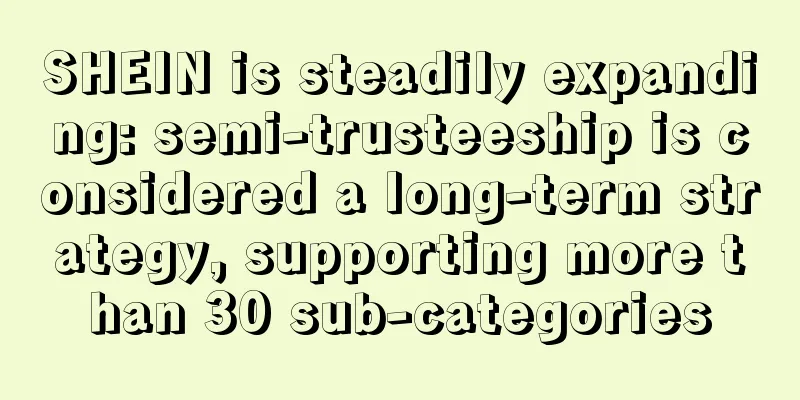 SHEIN is steadily expanding: semi-trusteeship is considered a long-term strategy, supporting more than 30 sub-categories