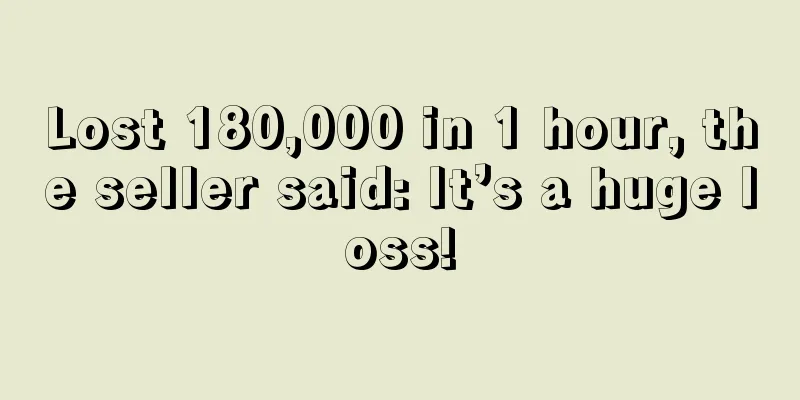 Lost 180,000 in 1 hour, the seller said: It’s a huge loss!
