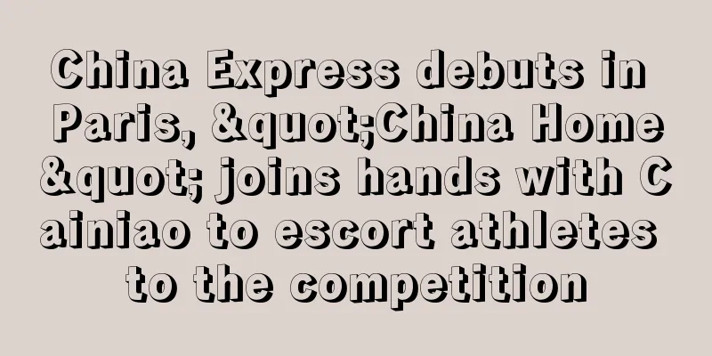 China Express debuts in Paris, "China Home" joins hands with Cainiao to escort athletes to the competition