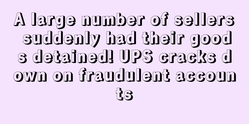 A large number of sellers suddenly had their goods detained! UPS cracks down on fraudulent accounts