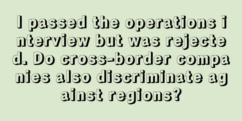 I passed the operations interview but was rejected. Do cross-border companies also discriminate against regions?