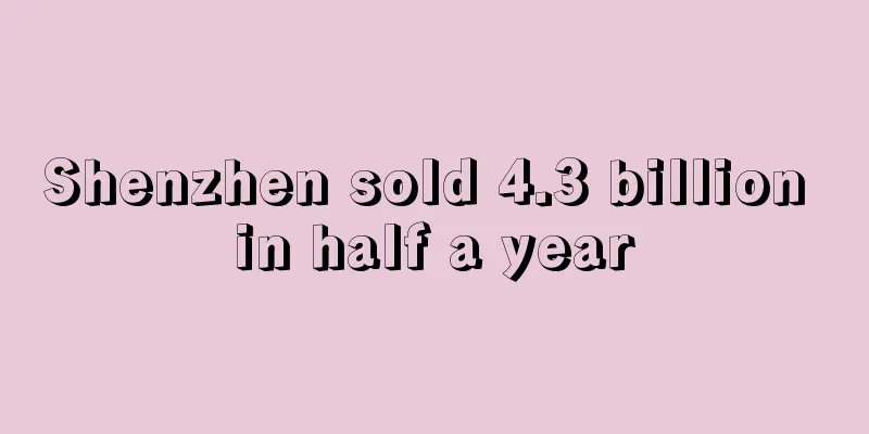 Shenzhen sold 4.3 billion in half a year