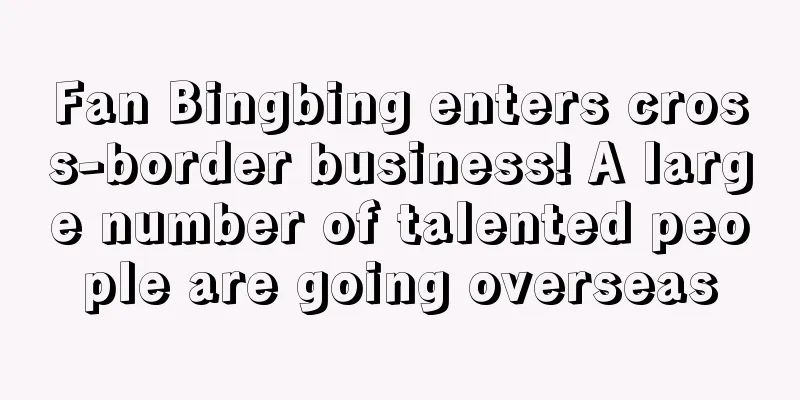 Fan Bingbing enters cross-border business! A large number of talented people are going overseas