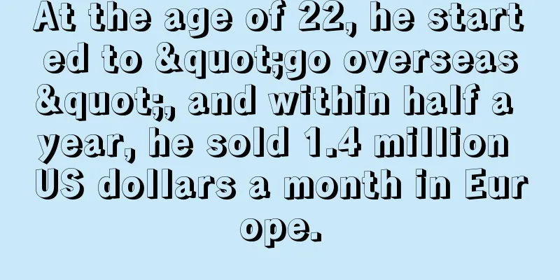 At the age of 22, he started to "go overseas", and within half a year, he sold 1.4 million US dollars a month in Europe.