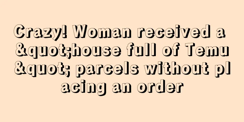 Crazy! Woman received a "house full of Temu" parcels without placing an order