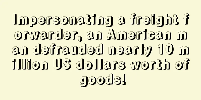 Impersonating a freight forwarder, an American man defrauded nearly 10 million US dollars worth of goods!