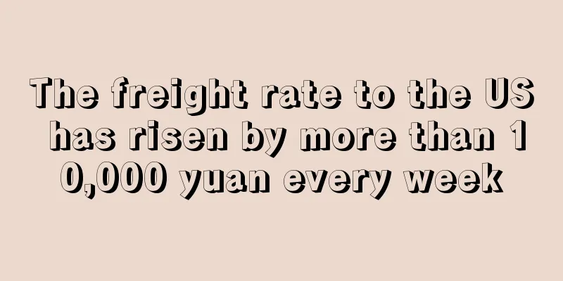 The freight rate to the US has risen by more than 10,000 yuan every week