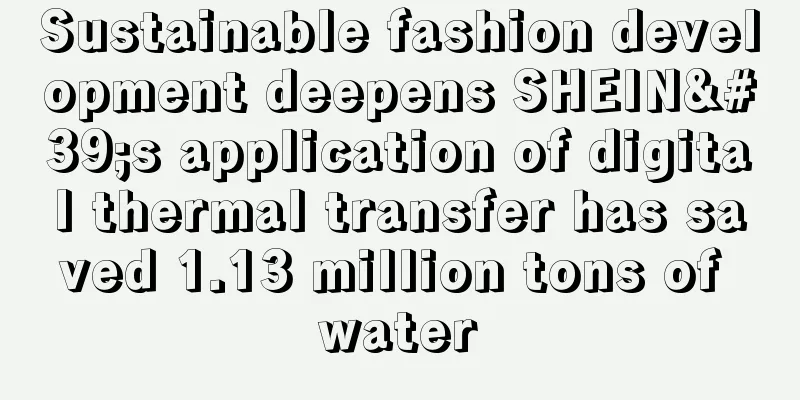 Sustainable fashion development deepens SHEIN's application of digital thermal transfer has saved 1.13 million tons of water