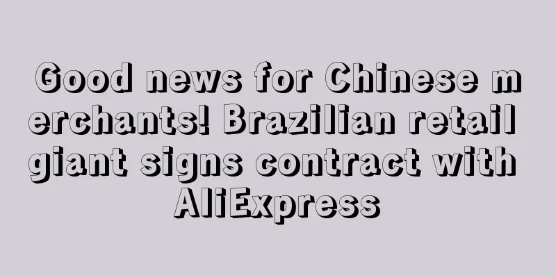 Good news for Chinese merchants! Brazilian retail giant signs contract with AliExpress