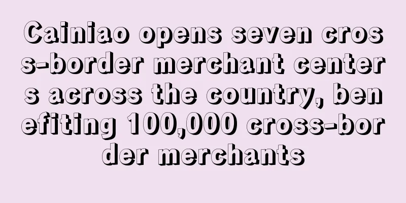 Cainiao opens seven cross-border merchant centers across the country, benefiting 100,000 cross-border merchants