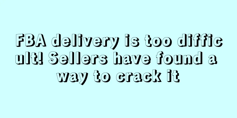 FBA delivery is too difficult! Sellers have found a way to crack it