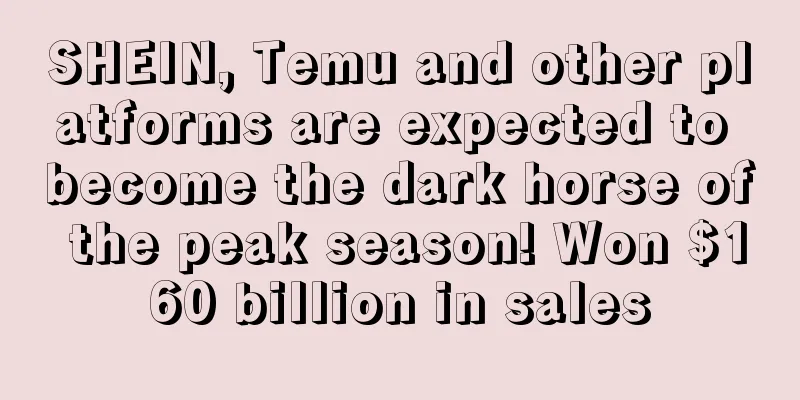 SHEIN, Temu and other platforms are expected to become the dark horse of the peak season! Won $160 billion in sales