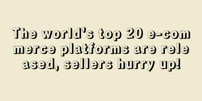 The world’s top 20 e-commerce platforms are released, sellers hurry up!
