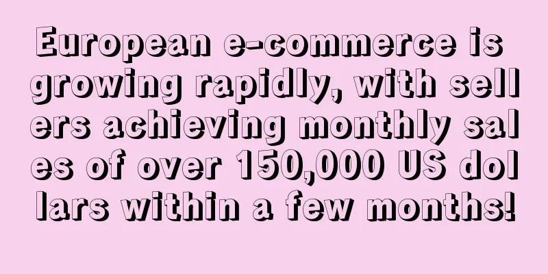 European e-commerce is growing rapidly, with sellers achieving monthly sales of over 150,000 US dollars within a few months!