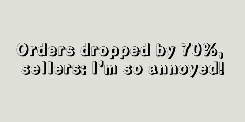 Orders dropped by 70%, sellers: I’m so annoyed!