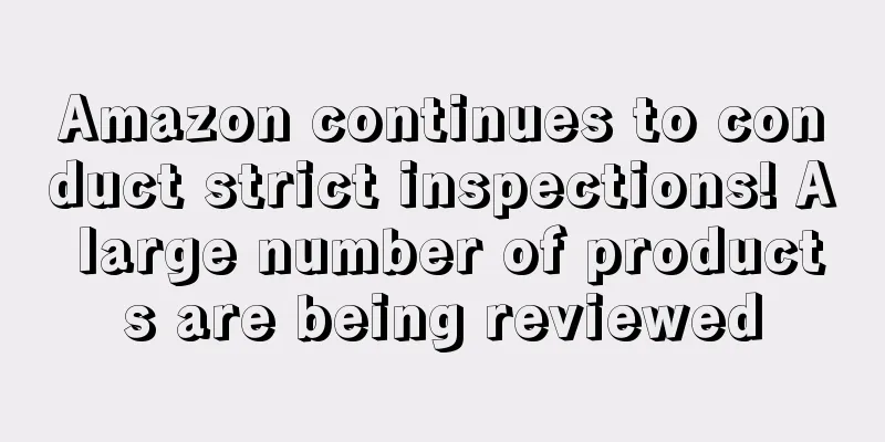 Amazon continues to conduct strict inspections! A large number of products are being reviewed