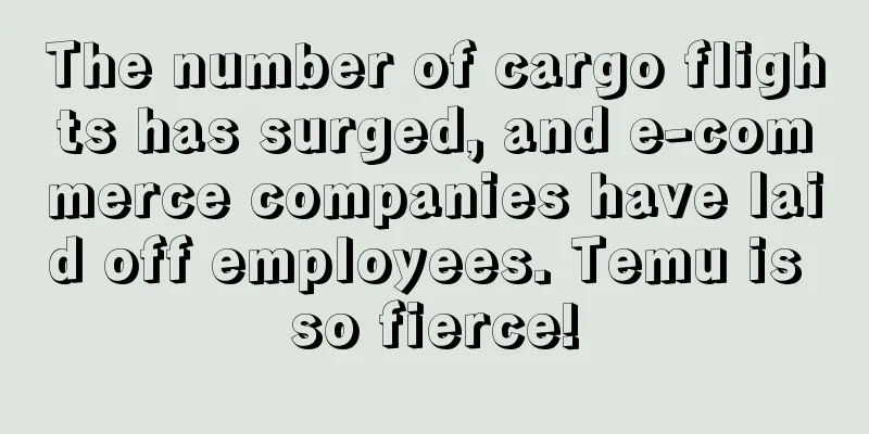 The number of cargo flights has surged, and e-commerce companies have laid off employees. Temu is so fierce!