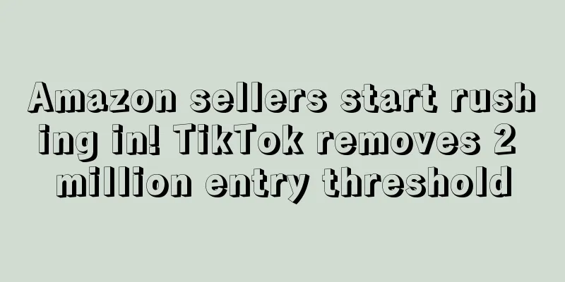 Amazon sellers start rushing in! TikTok removes 2 million entry threshold