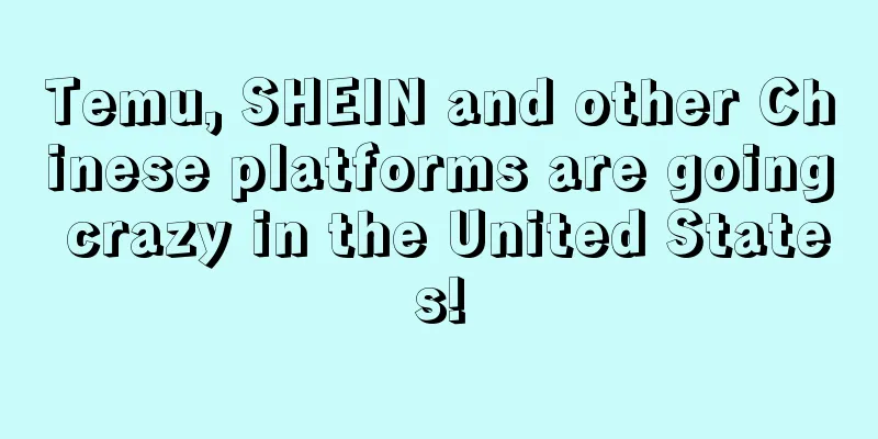 Temu, SHEIN and other Chinese platforms are going crazy in the United States!