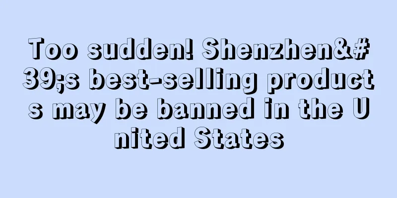 Too sudden! Shenzhen's best-selling products may be banned in the United States
