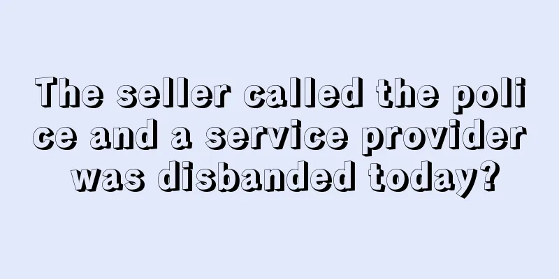 The seller called the police and a service provider was disbanded today?