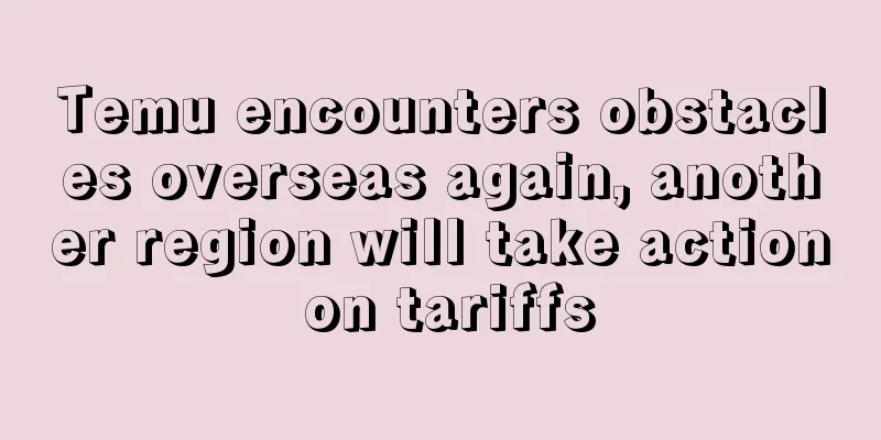 Temu encounters obstacles overseas again, another region will take action on tariffs