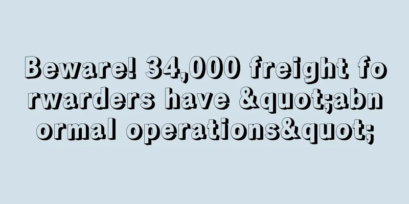 Beware! 34,000 freight forwarders have "abnormal operations"