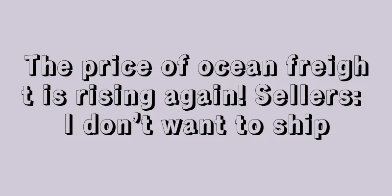 The price of ocean freight is rising again! Sellers: I don’t want to ship