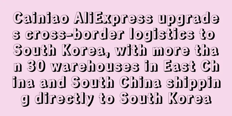 Cainiao AliExpress upgrades cross-border logistics to South Korea, with more than 30 warehouses in East China and South China shipping directly to South Korea