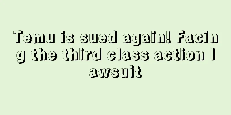 Temu is sued again! Facing the third class action lawsuit