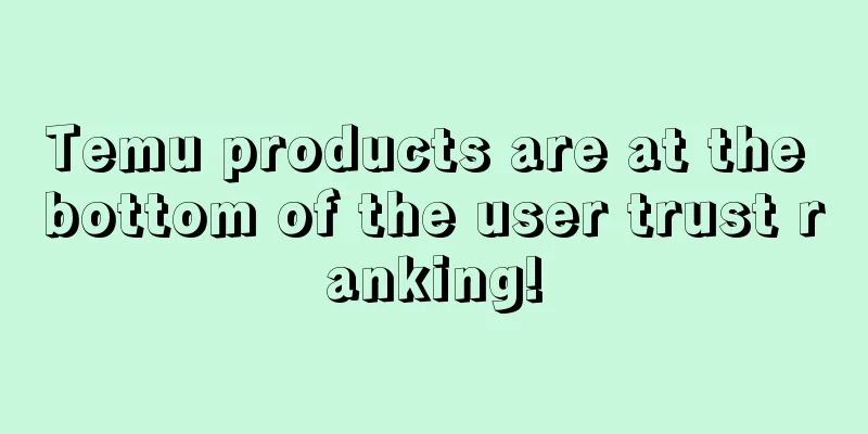 Temu products are at the bottom of the user trust ranking!