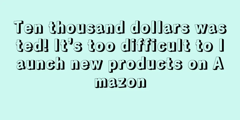 Ten thousand dollars wasted! It’s too difficult to launch new products on Amazon