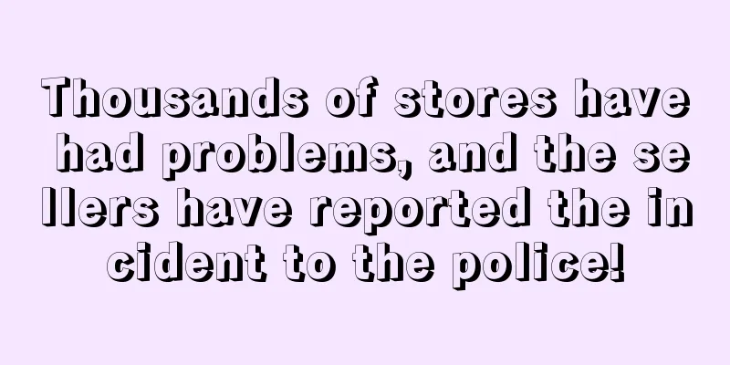 Thousands of stores have had problems, and the sellers have reported the incident to the police!
