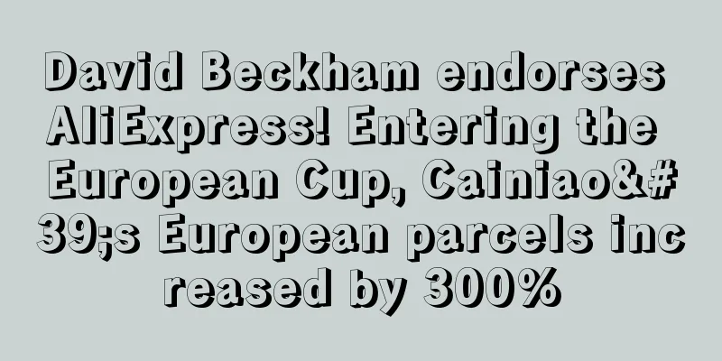 David Beckham endorses AliExpress! Entering the European Cup, Cainiao's European parcels increased by 300%