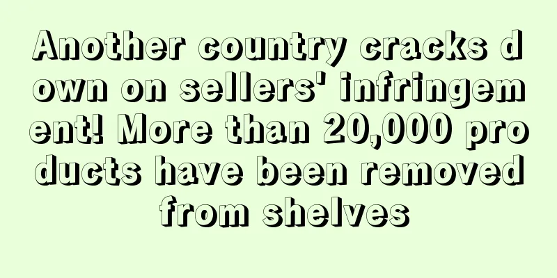 Another country cracks down on sellers' infringement! More than 20,000 products have been removed from shelves