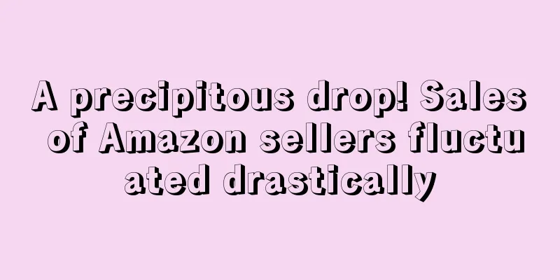 A precipitous drop! Sales of Amazon sellers fluctuated drastically