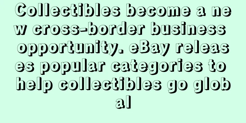 Collectibles become a new cross-border business opportunity. eBay releases popular categories to help collectibles go global