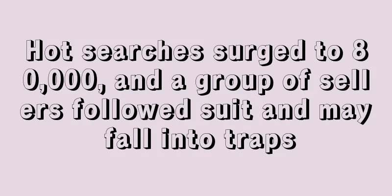Hot searches surged to 80,000, and a group of sellers followed suit and may fall into traps