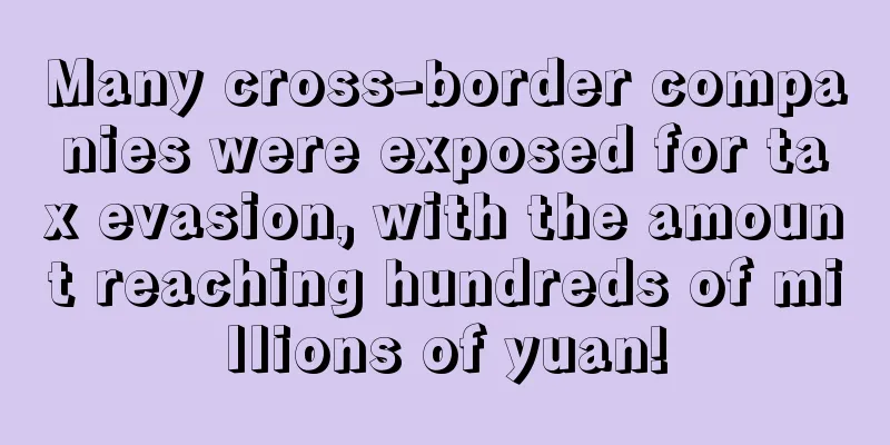 Many cross-border companies were exposed for tax evasion, with the amount reaching hundreds of millions of yuan!