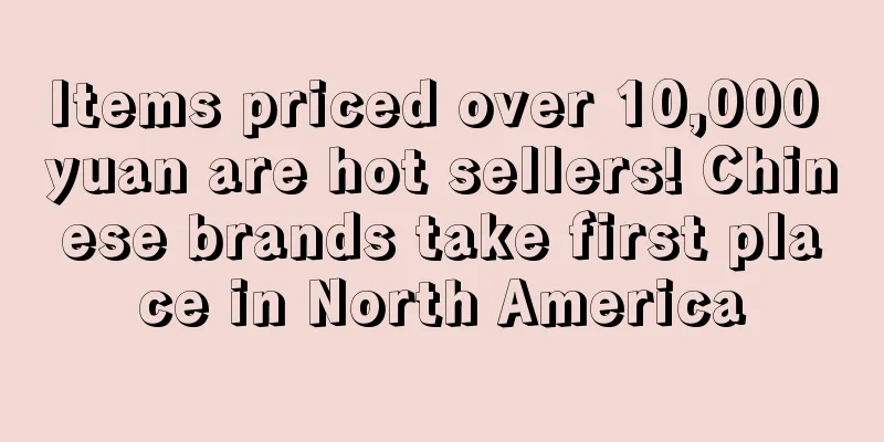 Items priced over 10,000 yuan are hot sellers! Chinese brands take first place in North America