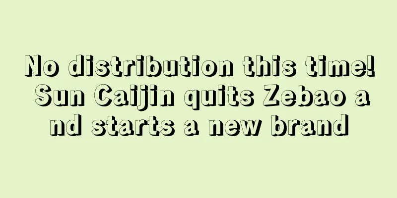 No distribution this time! Sun Caijin quits Zebao and starts a new brand