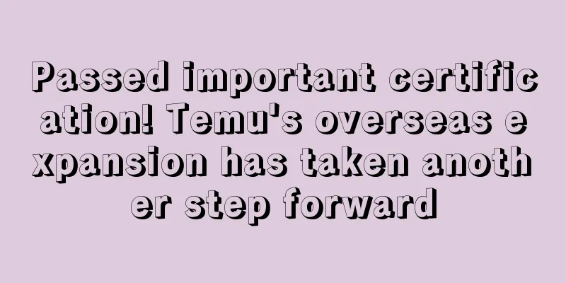 Passed important certification! Temu's overseas expansion has taken another step forward