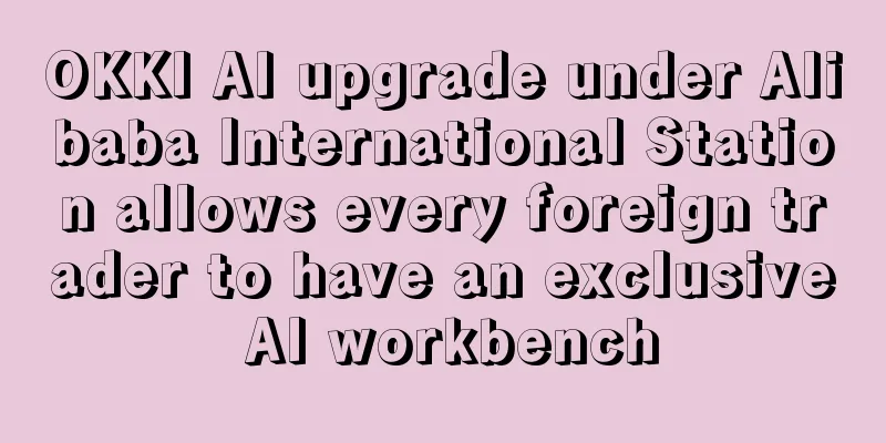 OKKI AI upgrade under Alibaba International Station allows every foreign trader to have an exclusive AI workbench