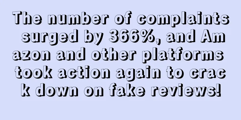 The number of complaints surged by 366%, and Amazon and other platforms took action again to crack down on fake reviews!
