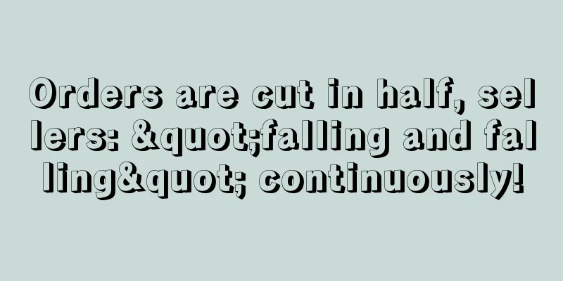 Orders are cut in half, sellers: "falling and falling" continuously!