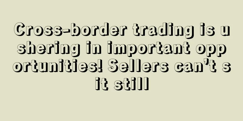 Cross-border trading is ushering in important opportunities! Sellers can’t sit still
