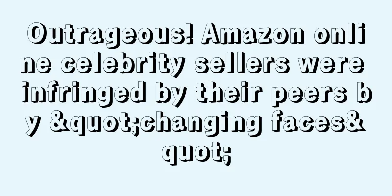 Outrageous! Amazon online celebrity sellers were infringed by their peers by "changing faces"