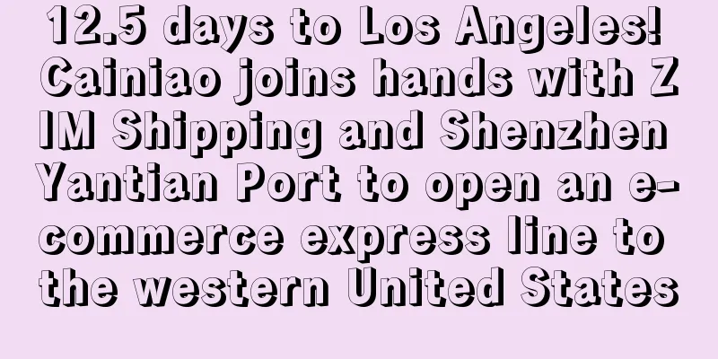 12.5 days to Los Angeles! Cainiao joins hands with ZIM Shipping and Shenzhen Yantian Port to open an e-commerce express line to the western United States